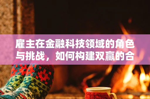 雇主在金融科技领域的角色与挑战，如何构建双赢的合作关系？