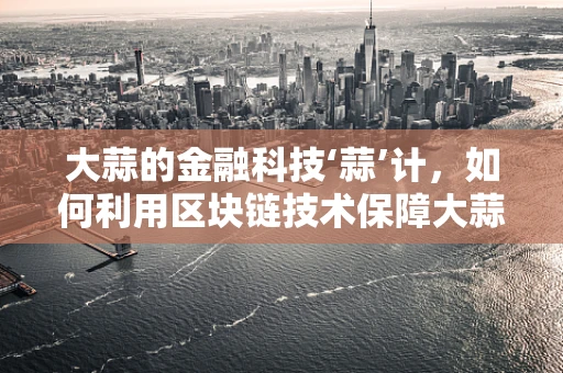 大蒜的金融科技‘蒜’计，如何利用区块链技术保障大蒜供应链的透明与安全？