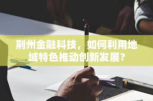荆州金融科技，如何利用地域特色推动创新发展？