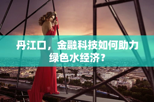丹江口，金融科技如何助力绿色水经济？