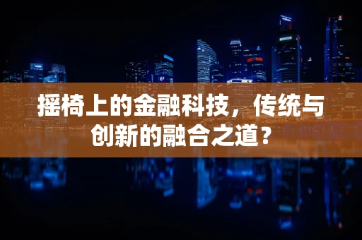 摇椅上的金融科技，传统与创新的融合之道？