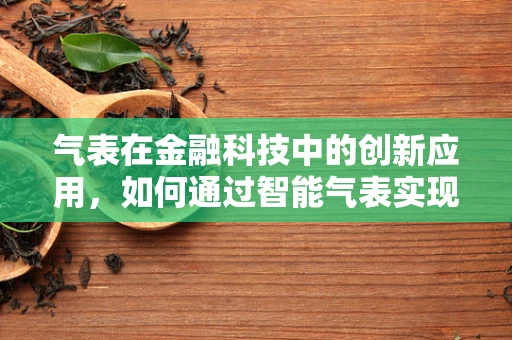 气表在金融科技中的创新应用，如何通过智能气表实现能源交易与金融服务的无缝融合？