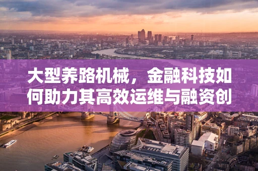 大型养路机械，金融科技如何助力其高效运维与融资创新？