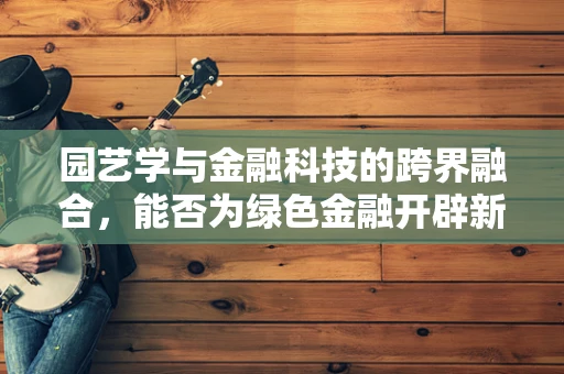 园艺学与金融科技的跨界融合，能否为绿色金融开辟新路径？