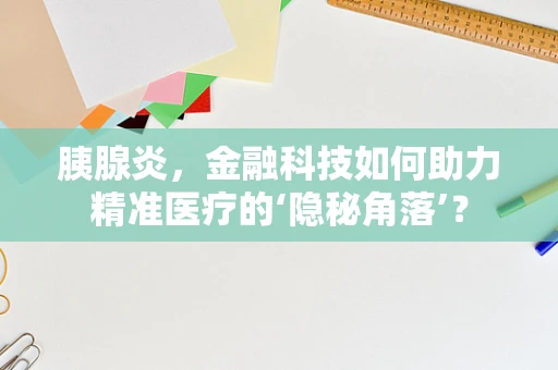 胰腺炎，金融科技如何助力精准医疗的‘隐秘角落’？