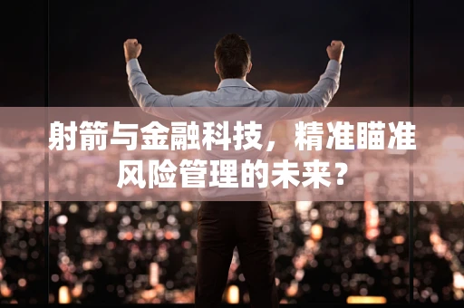 射箭与金融科技，精准瞄准风险管理的未来？