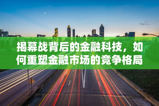 揭幕战背后的金融科技，如何重塑金融市场的竞争格局？