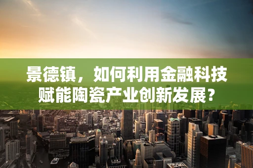 景德镇，如何利用金融科技赋能陶瓷产业创新发展？