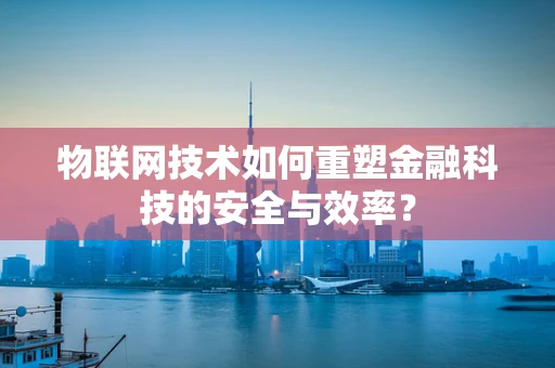 物联网技术如何重塑金融科技的安全与效率？