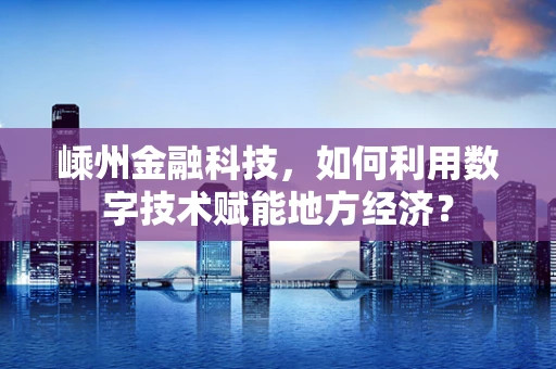 嵊州金融科技，如何利用数字技术赋能地方经济？