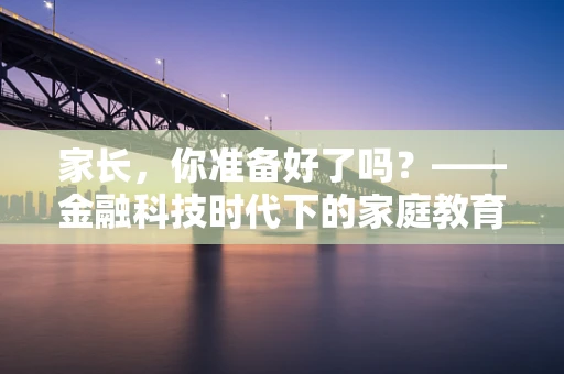 家长，你准备好了吗？——金融科技时代下的家庭教育新挑战