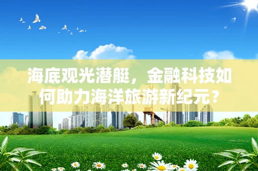 海底观光潜艇，金融科技如何助力海洋旅游新纪元？