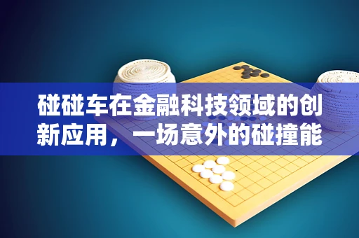 碰碰车在金融科技领域的创新应用，一场意外的碰撞能激发哪些火花？