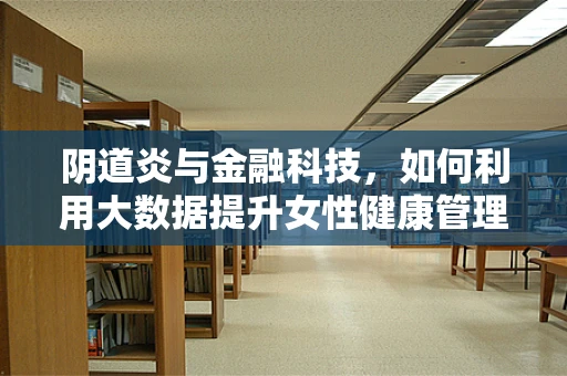 阴道炎与金融科技，如何利用大数据提升女性健康管理服务？