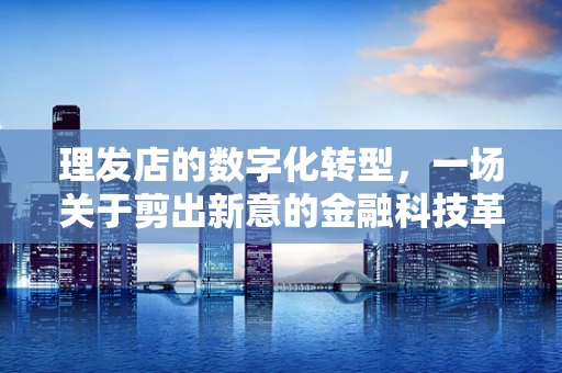 理发店的数字化转型，一场关于剪出新意的金融科技革命？