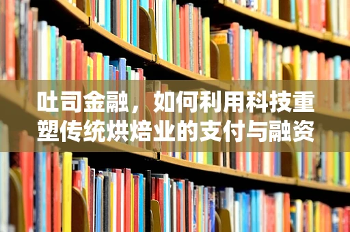 吐司金融，如何利用科技重塑传统烘焙业的支付与融资新生态？