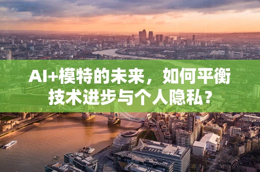 AI+模特的未来，如何平衡技术进步与个人隐私？