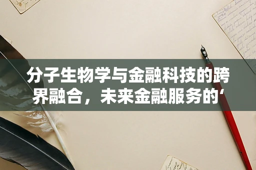 分子生物学与金融科技的跨界融合，未来金融服务的‘基因’在哪里？