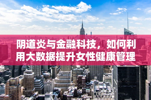 阴道炎与金融科技，如何利用大数据提升女性健康管理？