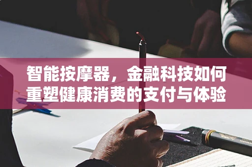 智能按摩器，金融科技如何重塑健康消费的支付与体验？