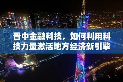 晋中金融科技，如何利用科技力量激活地方经济新引擎？