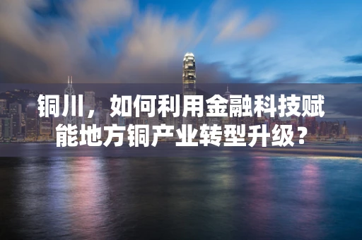 铜川，如何利用金融科技赋能地方铜产业转型升级？