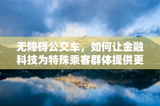 无障碍公交车，如何让金融科技为特殊乘客群体提供更便捷的出行体验？