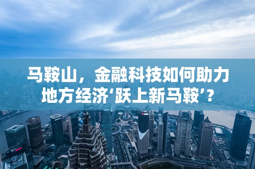 马鞍山，金融科技如何助力地方经济‘跃上新马鞍’？