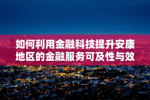 如何利用金融科技提升安康地区的金融服务可及性与效率？