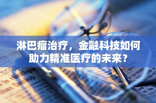 淋巴瘤治疗，金融科技如何助力精准医疗的未来？