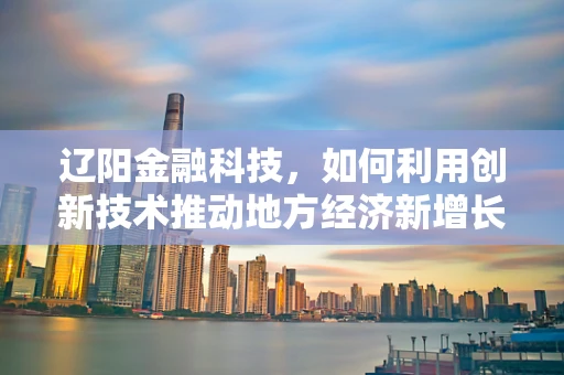 辽阳金融科技，如何利用创新技术推动地方经济新增长？
