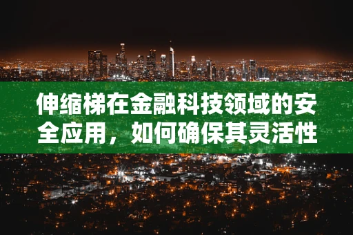 伸缩梯在金融科技领域的安全应用，如何确保其灵活性与安全性的平衡？