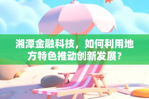 湘潭金融科技，如何利用地方特色推动创新发展？