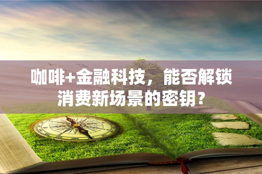 咖啡+金融科技，能否解锁消费新场景的密钥？