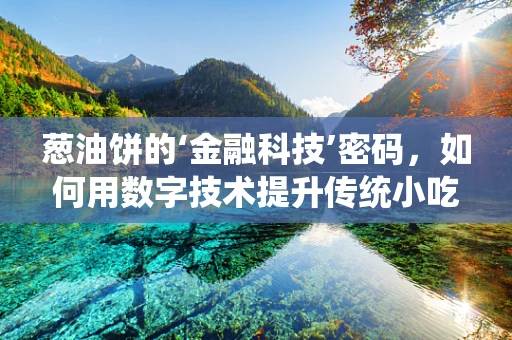 葱油饼的‘金融科技’密码，如何用数字技术提升传统小吃魅力？