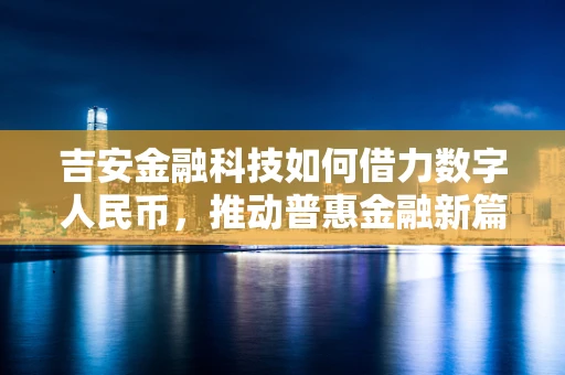 吉安金融科技如何借力数字人民币，推动普惠金融新篇章？
