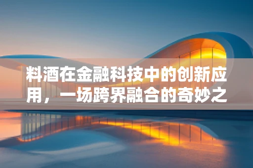 料酒在金融科技中的创新应用，一场跨界融合的奇妙之旅？