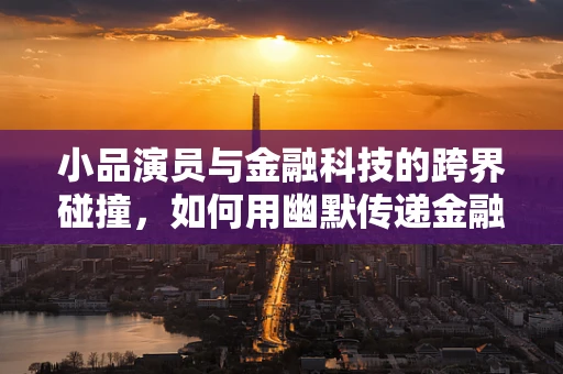 小品演员与金融科技的跨界碰撞，如何用幽默传递金融知识？