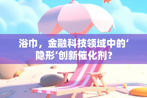 浴巾，金融科技领域中的‘隐形’创新催化剂？