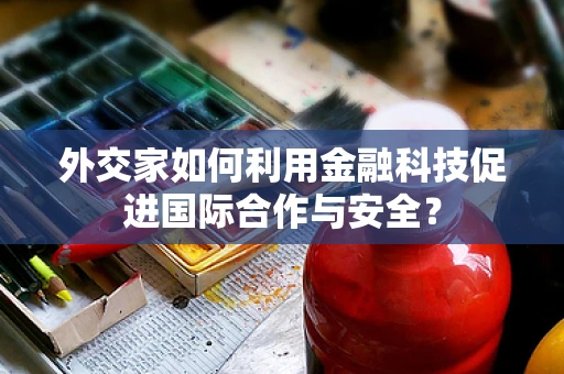 外交家如何利用金融科技促进国际合作与安全？