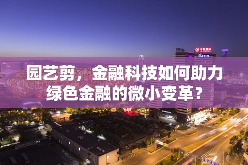 园艺剪，金融科技如何助力绿色金融的微小变革？