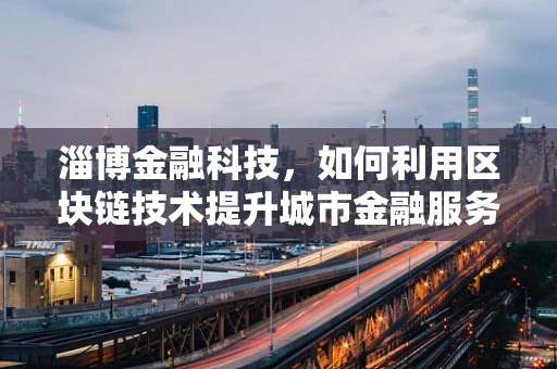 淄博金融科技，如何利用区块链技术提升城市金融服务效率？