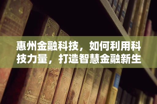 惠州金融科技，如何利用科技力量，打造智慧金融新生态？