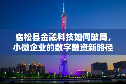 宿松县金融科技如何破局，小微企业的数字融资新路径？
