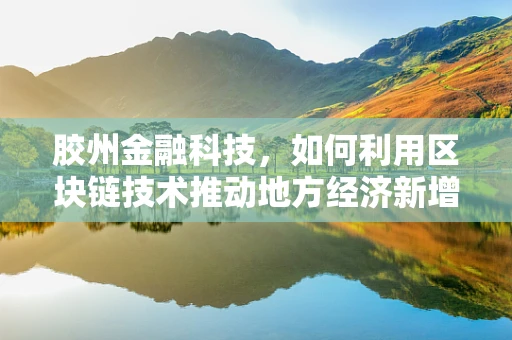 胶州金融科技，如何利用区块链技术推动地方经济新增长？