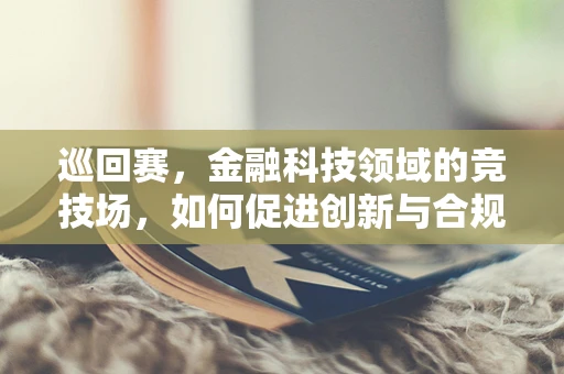 巡回赛，金融科技领域的竞技场，如何促进创新与合规并进？