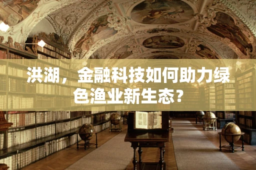 洪湖，金融科技如何助力绿色渔业新生态？