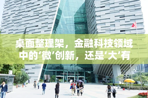 桌面整理架，金融科技领域中的‘微’创新，还是‘大’有可为的辅助工具？