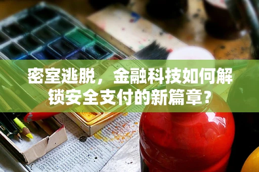 密室逃脱，金融科技如何解锁安全支付的新篇章？