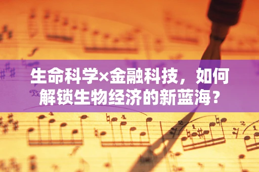 生命科学×金融科技，如何解锁生物经济的新蓝海？